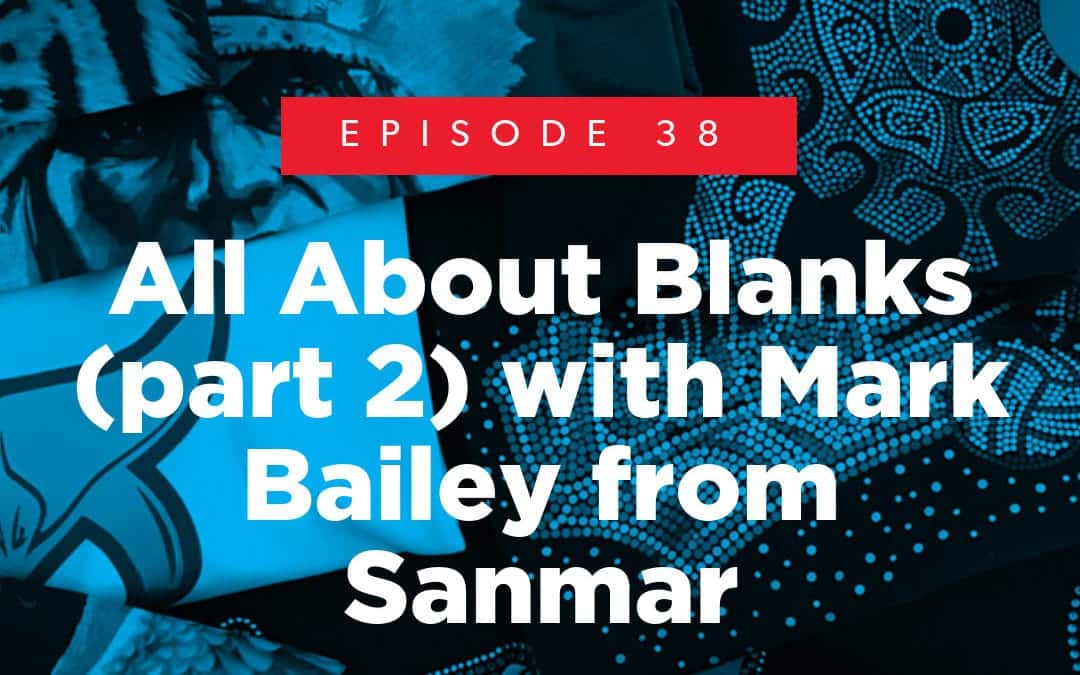 Episode 38 – All About Blanks (part 2) with Mark Bailey from Sanmar