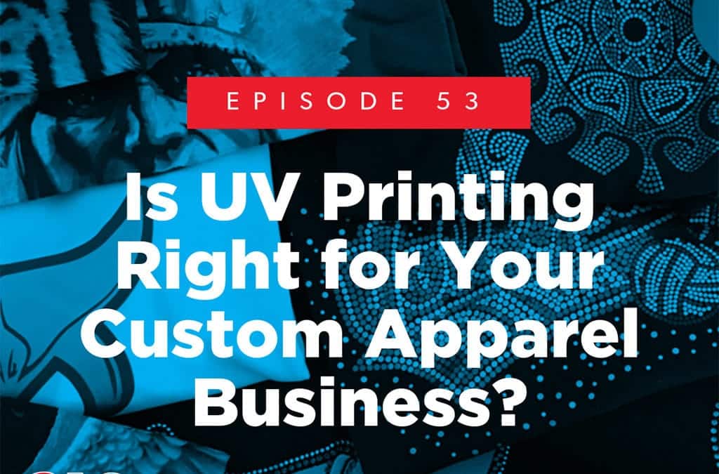 Episode 53 – Is UV Printing Right for Your Custom Apparel Business?