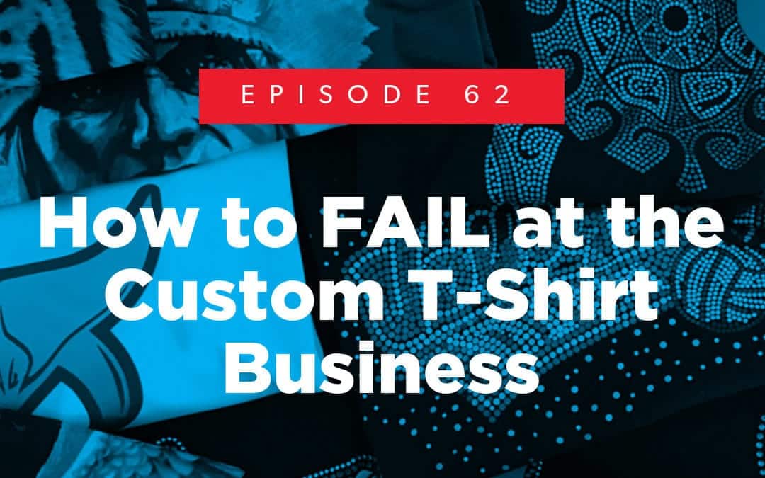 Episode 62 – How to FAIL at the Custom T-Shirt Business