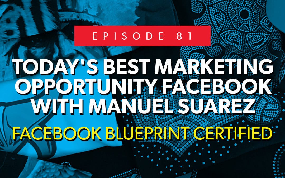 Episode 81 – Today’s Best Marketing Opportunity FACEBOOK With Manuel Suarez [Facebook Blueprint Certified]