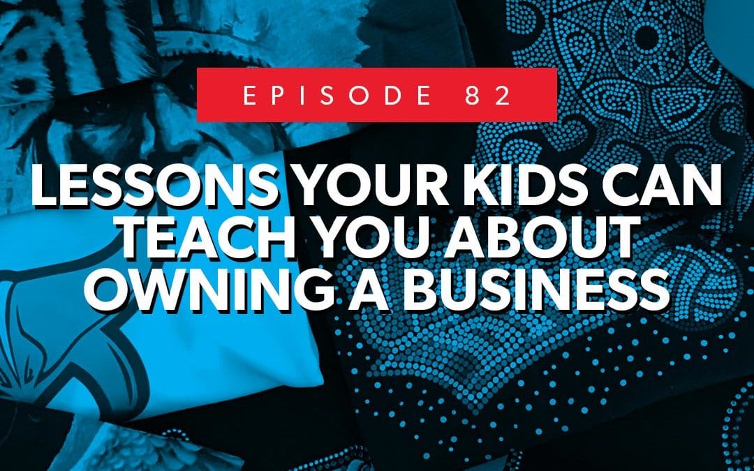 Episode 82 – Lessons Your Kids Can Teach You About Owning a Business