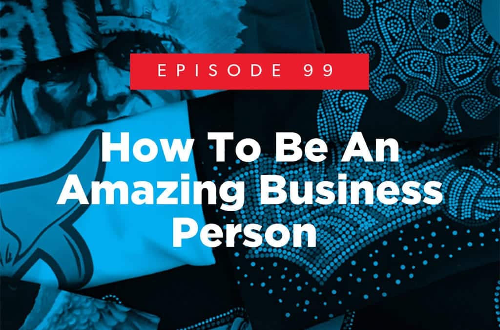 Episode 99 – How To Be An Amazing Business Person