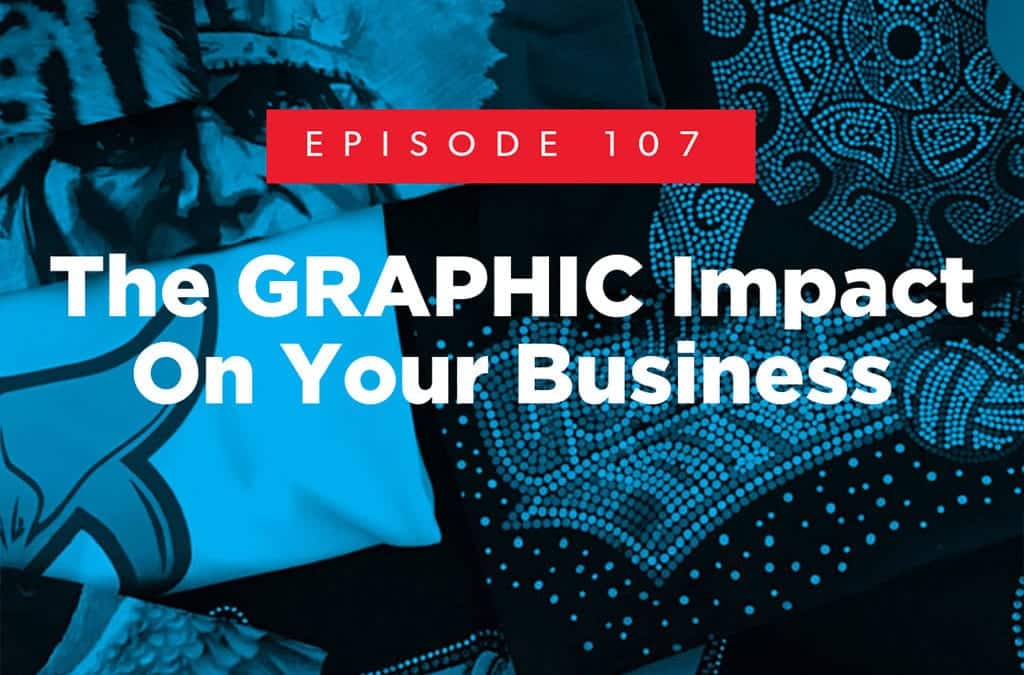 Episode 107 – The GRAPHIC Impact On Your Business
