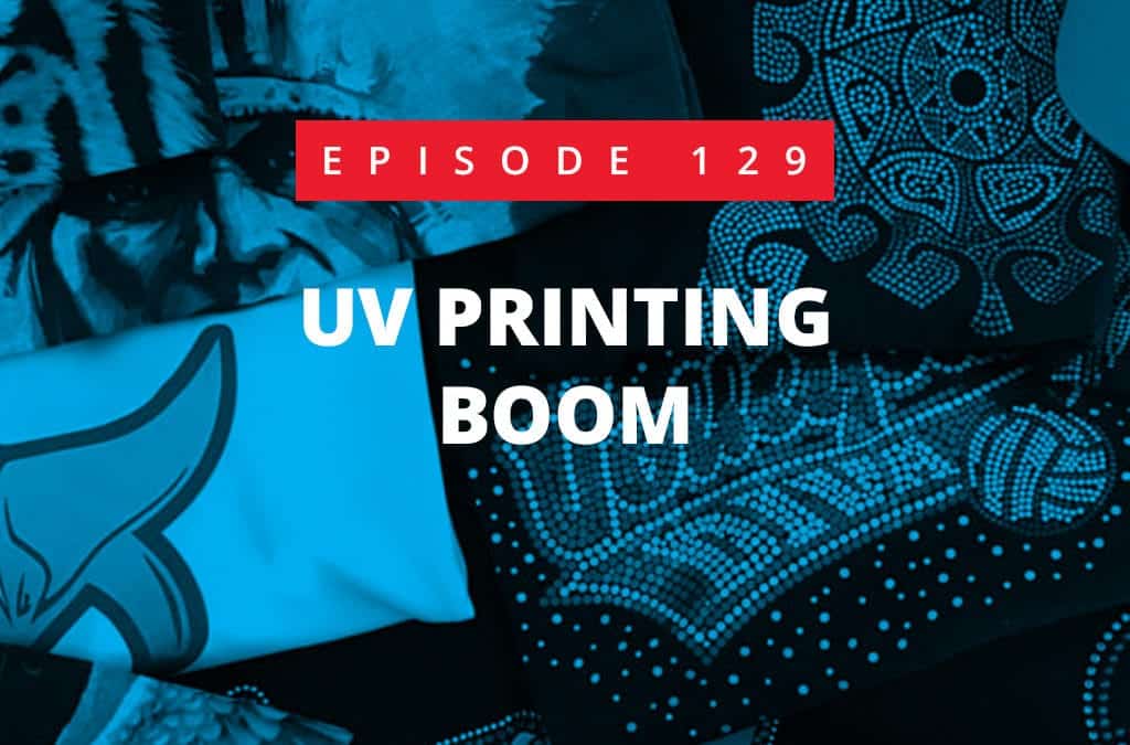Episode 129 – UV Printing Boom