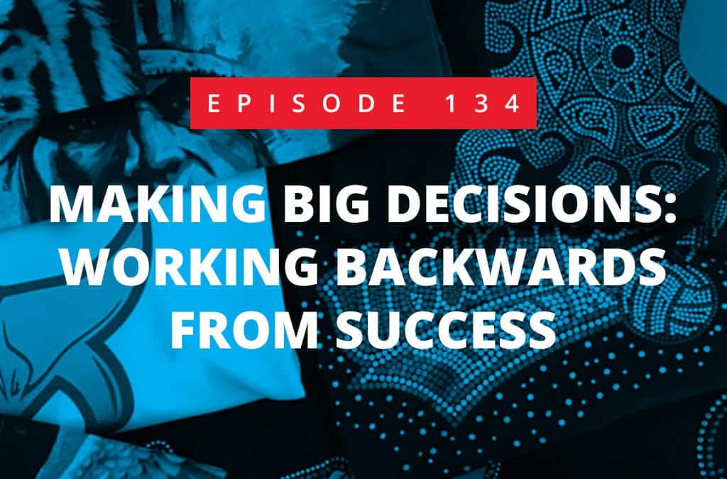Episode 134 – Making BIG Decisions: Working Backwards From Success