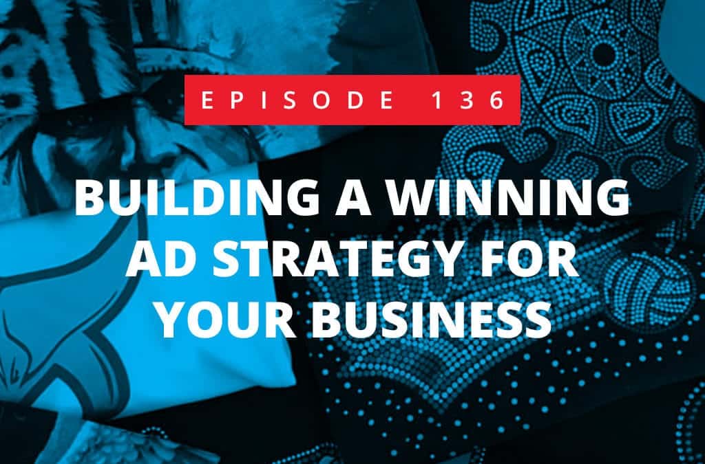 Episode 136 – Building a Winning Ad Strategy For Your Business