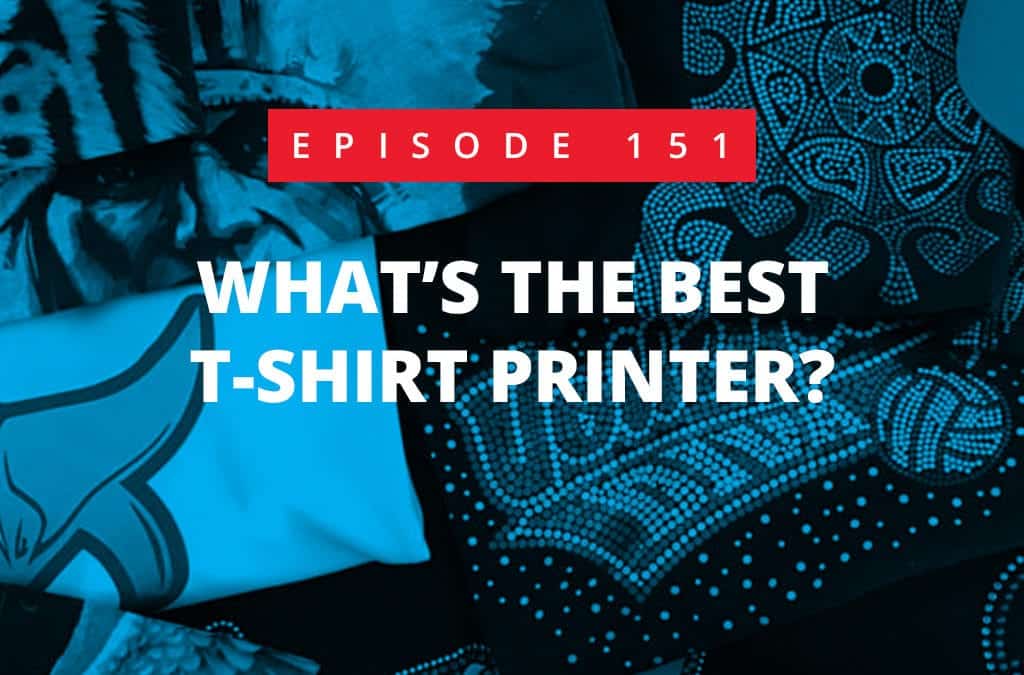 Episode 151 – What’s The Best T-Shirt Printer?