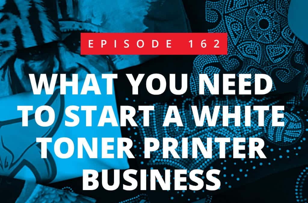 Episode 162 – What you need to Start a White Toner Printer Business
